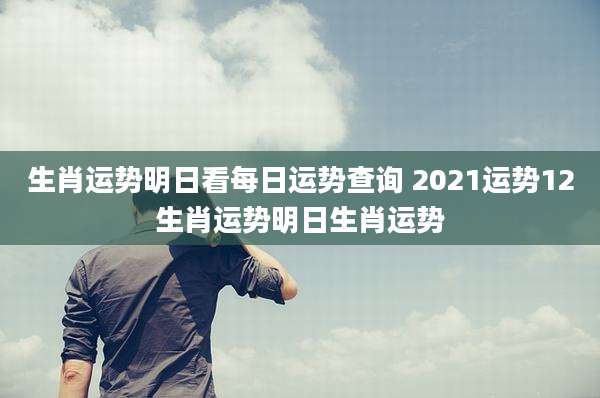 生肖运势明日看每日运势查询 2021运势12生肖运势明日生肖运势