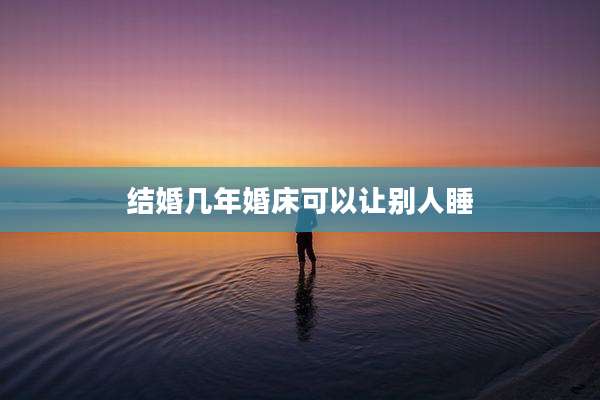 结婚几年婚床可以让别人睡