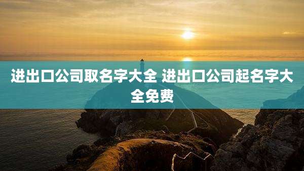 进出口公司取名字大全 进出口公司起名字大全免费