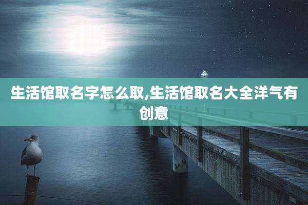 生活馆取名字怎么取,生活馆取名大全洋气有创意