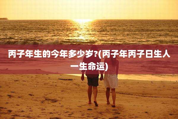 丙子年生的今年多少岁?(丙子年丙子日生人一生命运)
