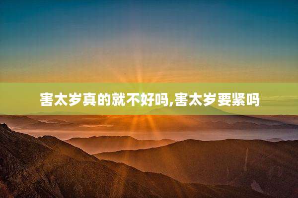 害太岁真的就不好吗,害太岁要紧吗