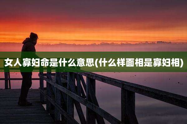 女人寡妇命是什么意思(什么样面相是寡妇相)