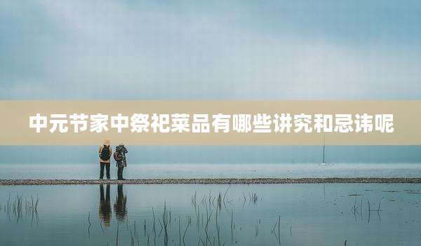 中元节家中祭祀菜品有哪些讲究和忌讳呢