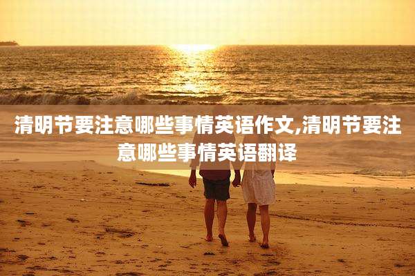 清明节要注意哪些事情英语作文,清明节要注意哪些事情英语翻译
