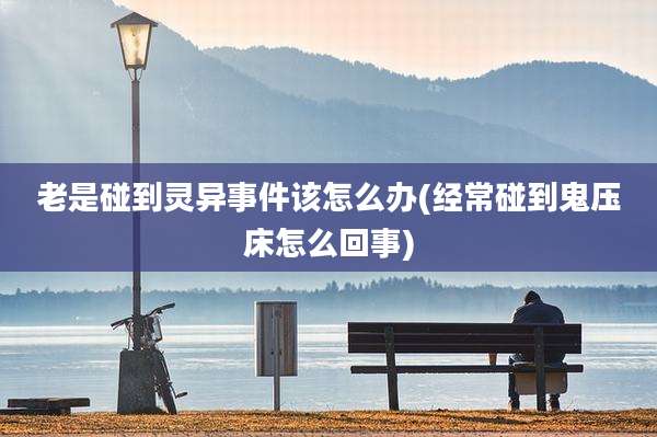 老是碰到灵异事件该怎么办(经常碰到鬼压床怎么回事)