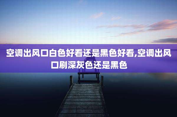 空调出风口白色好看还是黑色好看,空调出风口刷深灰色还是黑色