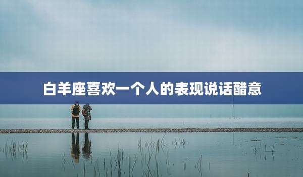 白羊座喜欢一个人的表现说话醋意