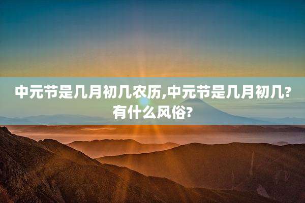 中元节是几月初几农历,中元节是几月初几?有什么风俗?