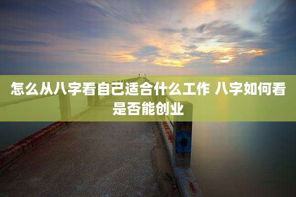 怎么从八字看自己适合什么工作 八字如何看是否能创业