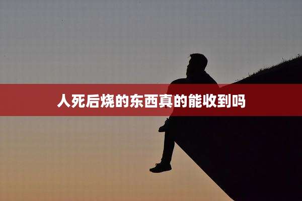 人死后烧的东西真的能收到吗