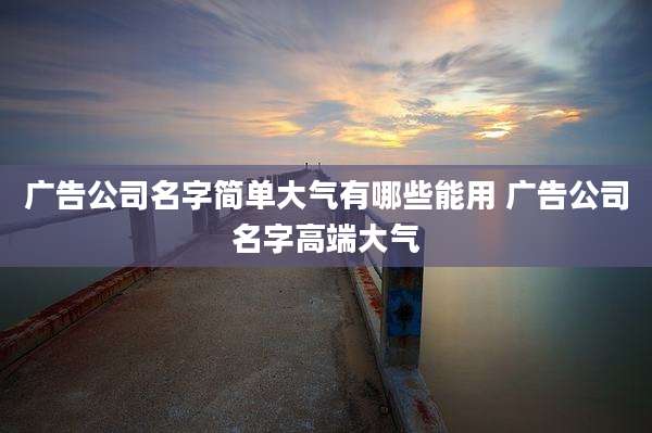 广告公司名字简单大气有哪些能用 广告公司名字高端大气