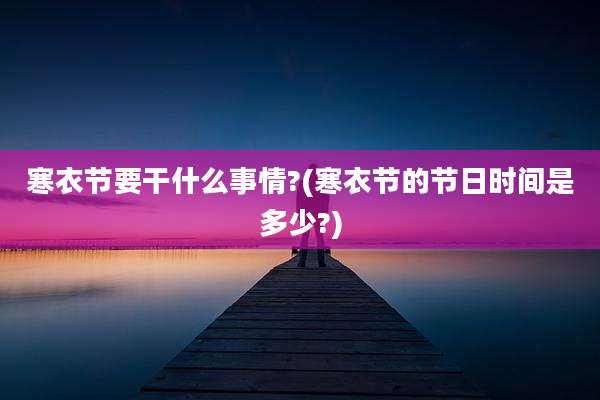 寒衣节要干什么事情?(寒衣节的节日时间是多少?)
