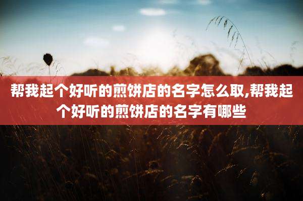帮我起个好听的煎饼店的名字怎么取,帮我起个好听的煎饼店的名字有哪些