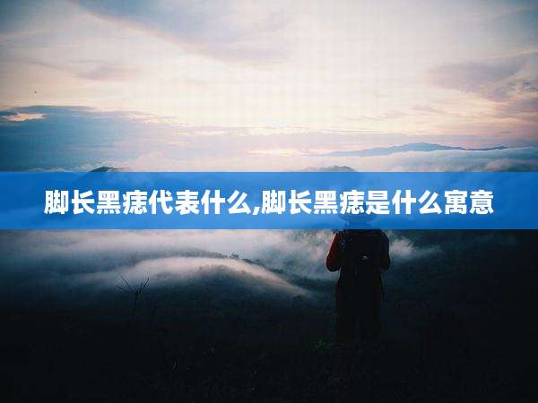 脚长黑痣代表什么,脚长黑痣是什么寓意