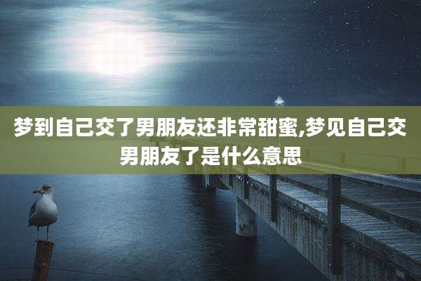 梦到自己交了男朋友还非常甜蜜,梦见自己交男朋友了是什么意思