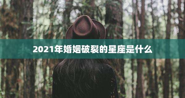 2021年婚姻破裂的星座是什么