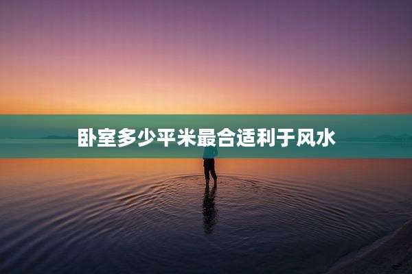 卧室多少平米最合适利于风水