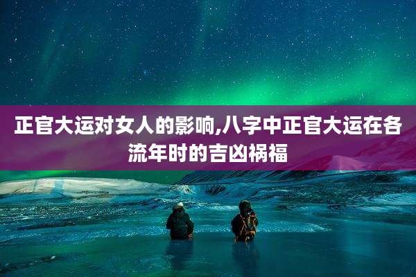 正官大运对女人的影响,八字中正官大运在各流年时的吉凶祸福