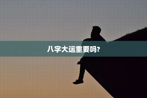 八字大运重要吗?