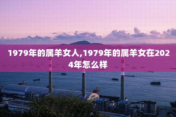 1979年的属羊女人,1979年的属羊女在2024年怎么样