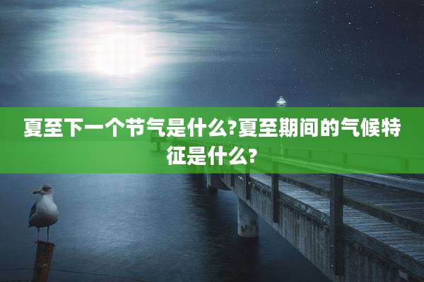 夏至下一个节气是什么?夏至期间的气候特征是什么?