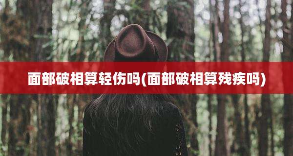 面部破相算轻伤吗(面部破相算残疾吗)