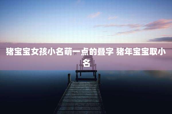 猪宝宝女孩小名萌一点的叠字 猪年宝宝取小名