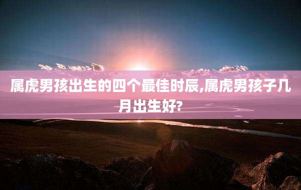 属虎男孩出生的四个最佳时辰,属虎男孩子几月出生好?