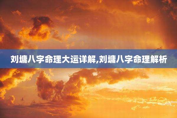 刘墉八字命理大运详解,刘墉八字命理解析