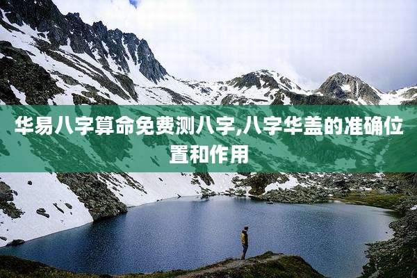 华易八字算命免费测八字,八字华盖的准确位置和作用