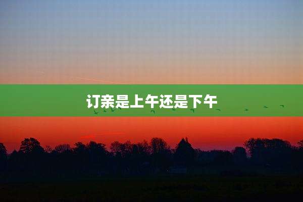 订亲是上午还是下午