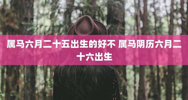 属马六月二十五出生的好不 属马阴历六月二十六出生