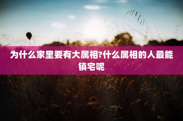 为什么家里要有大属相?什么属相的人最能镇宅呢
