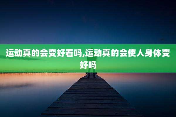 运动真的会变好看吗,运动真的会使人身体变好吗