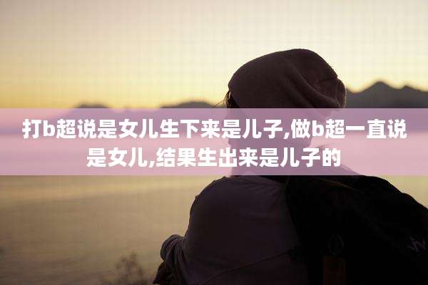 打b超说是女儿生下来是儿子,做b超一直说是女儿,结果生出来是儿子的