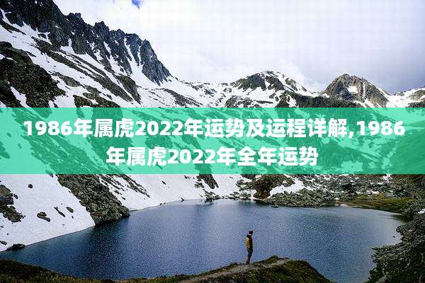 1986年属虎2022年运势及运程详解,1986年属虎2022年全年运势