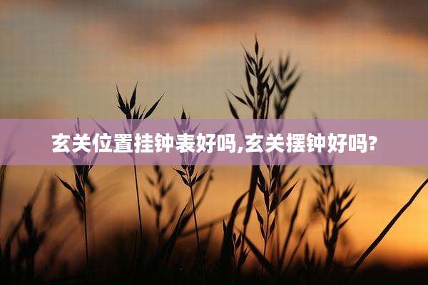 玄关位置挂钟表好吗,玄关摆钟好吗?
