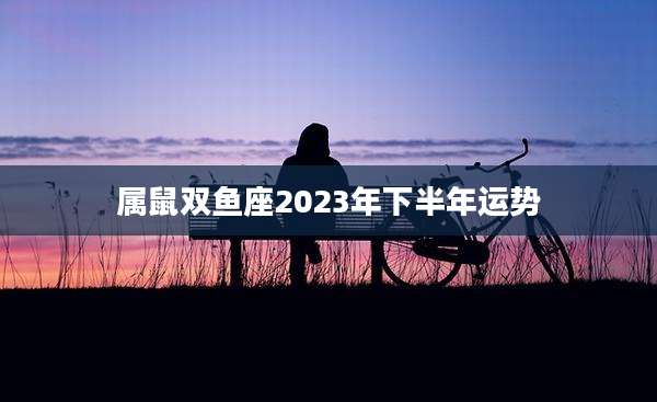 属鼠双鱼座2023年下半年运势