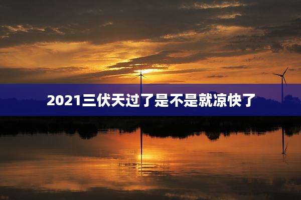 2021三伏天过了是不是就凉快了