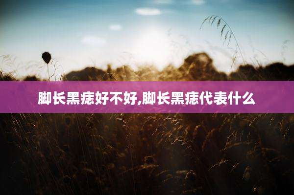 脚长黑痣好不好,脚长黑痣代表什么