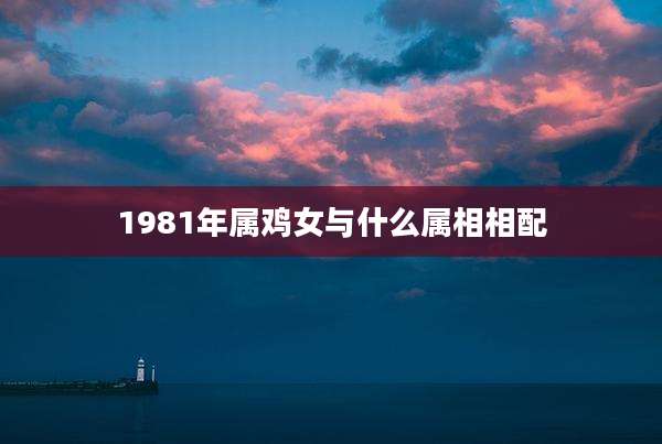 1981年属鸡女与什么属相相配