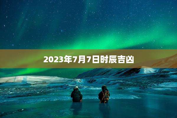 2023年7月7日时辰吉凶