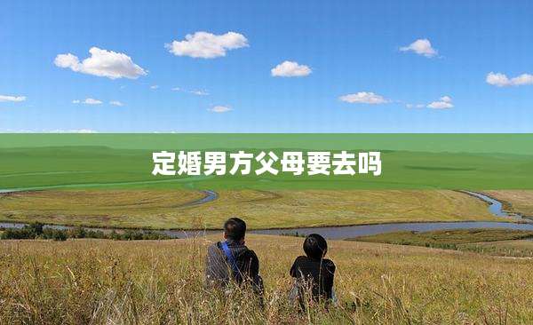 定婚男方父母要去吗