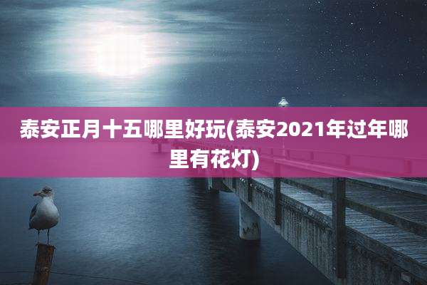 泰安正月十五哪里好玩(泰安2021年过年哪里有花灯)