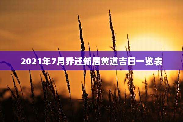 2021年7月乔迁新居黄道吉日一览表