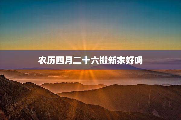 农历四月二十六搬新家好吗