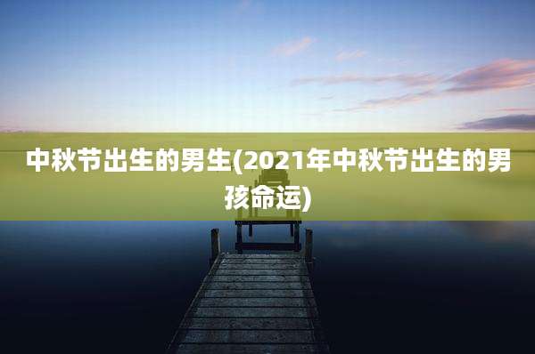 中秋节出生的男生(2021年中秋节出生的男孩命运)
