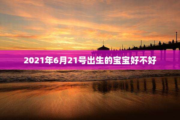 2021年6月21号出生的宝宝好不好