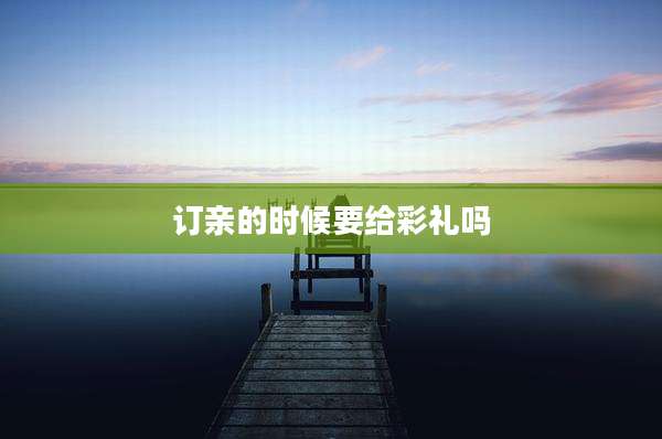 订亲的时候要给彩礼吗
